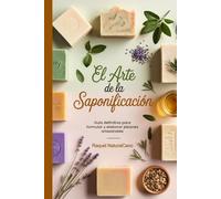 EL ARTE DE LA SAPONIFICACIÓN: Guía definitiva para aprender a formular y elaborar jabones artesanales (COMO HACER JABONES ARTESANALES)