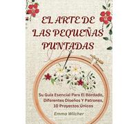 EL ARTE DE LAS PEQUEÑAS PUNTADAS: Su Guía Esencial Para El Bordado, Diferentes Diseños Y Patrones,10 Proyectos Únicos