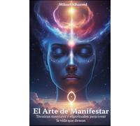 El Arte de Manifestar: Técnicas mentales y espirituales para tener la vida que deseas