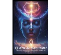 El Arte de Manifestar: Técnicas mentales y espirituales para tener la vida que deseas