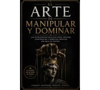 El Arte de Manipular y Dominar: Las estrategias psicológicas del poder, la influencia y el control mental