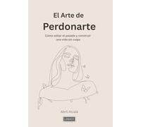 El Arte De Perdonarte: Cómo soltar el pasado y construir una vida sin culpa