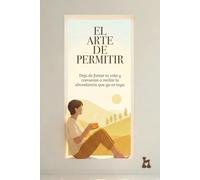 El Arte de Permitir: Deja de forzar tu vida y comienza a recibir la abundancia que ya es tuya.