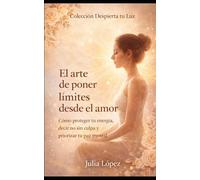 El arte de poner límites desde el amor: Cómo proteger tu energía, decir no sin culpa y priorizar tu paz mental (Despierta tu Luz)
