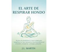 EL ARTE DE RESPIRAR HONDO: Técnicas de Mindfulness y Auto-Cuidado para Simplificar tu Vida: Desmonta el mito de la productividad constante y recupera tu energía y propósito