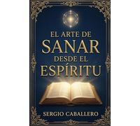 El Arte de Sanar desde el Espíritu: Herramientas espirituales para transformar tu mente, fortalecer tu fe y vivir con propósito