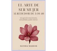 El arte de ser mujer alrededor de los 40: Una guía de renacimiento, sensualidad y poder interior