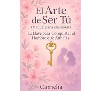 El Arte de Ser Tú (Manual para enamorar): La Llave para Conquistar al Hombre que Anhelas