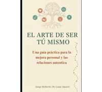 El Arte de Ser Tú Mismo: Una guía práctica para la mejora personal y relaciones auténticas