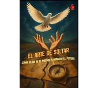 El Arte de Soltar Cómo Dejar Ir el Pasado y Abrazar el Futuro