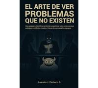 El Arte de Ver Problemas que No Existen: Una guía para identificar, entender y gestionar a las personas que anticipan conflictos irreales y frenan el avance de los equipos