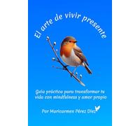 El arte de vivir presente: Guía práctica para transformar tu vida con mindfulness y amor propio