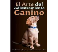 El arte del adiestramiento canino: Una Guía Básica y Completa para el Crecimiento Feliz de tu Perro Desde el Adiestramiento del Cachorro hasta la Solución de los Problemas de Comportamiento