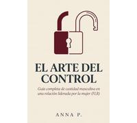 EL ARTE DEL CONTROL: Guía completa de castidad masculina en una relación liderada por la mujer (FLR)