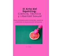 El Arte del Squirting: Ciencia, Técnica y Libertad Sexual: Guía completa para entender, explorar y dominar la eyaculación femenina (Edición Revisada 2025-12).