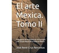 El arte Mexica. Tomo II: 74 Imágenes de los museos de Antropología y del Templo Mayor de la ciudad de México
