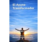 El Ayuno Transformador: Disciplinas Cristianas para Renovar el Cuerpo, Gobernar las Emociones y Profundizar en el Espíritu