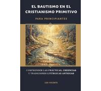 El bautismo en el cristianismo primitivo para principiantes: Comprender las prácticas, creencias y tradiciones litúrgicas antiguas (Serie de Fe Cristiana Primitiva)