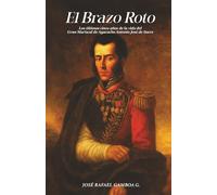 El Brazo Roto: Los últimos cinco años de la vida del Gran Mariscal de Ayacucho Antonio José de Sucre