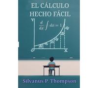 El Cálculo Hecho Fácil: Una introducción de lo más simple a aquellos hermosos métodos de cálculo que generalmente son llamados con los atemorizantes nombres de cálculo diferencial y cálculo integral