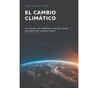 El Cambio Climático: La ciencia, los impactos y las decisiones que definirán nuestro futuro