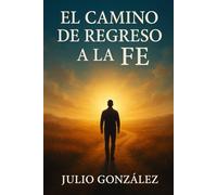 EL CAMINO DE REGRESO A LA FÉ: (Una travesía interior hacia la conexión con el Todo)