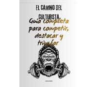 El camino del culturista: Guía completa para competir, destacar y triunfar.