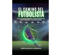 EL CAMINO DEL FUTBOLISTA: GUÍA DE ENTRENAMIENTO Y MOTIVACIÓN PARA MEJORAR DESDE CUALQUIER LUGAR