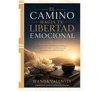 El Camino Hacia Tu Libertad Emocional: Una guía para transformar tu interior, sanar tus heridas y reconectar con la persona que realmente eres.
