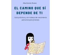El camino que sí depende de ti: Guía práctica y sin rodeos de crecimiento personal para jóvenes