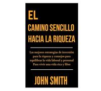 EL CAMINO SENCILLO HACIA LA RIQUEZA: Las mejores estrategias de inversión para la riqueza y consejos para equilibrar la vida laboral y personal Para vivir una vida rica y libre