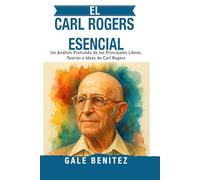 EL CARL ROGERS ESENCIAL: Un Análisis Profundo de los Principales Libros, Teorías e Ideas de Carl Rogers: Terapia Centrada en la Persona, Condiciones Básicas, Empatía y Aceptación Positiva - Español
