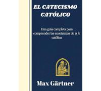 EL CATECISMO CATÓLICO: Una guía completa para comprender las enseñanzas de la fe católica