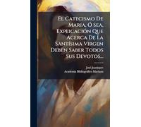 El Catecismo De Maria, Ó Sea, Explicación Que Acerca De La Santísima Virgen Deben Saber Todos Sus Devotos...