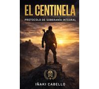 EL CENTINELA: PROTOCOLO DE SOBERANIA INTEGRAL: 7 (METODO CENTINELA .CRECIMIENTO PERSONAL SUPERVIVENVIA Y EXITO EN TIEMPO DE CRISIS)