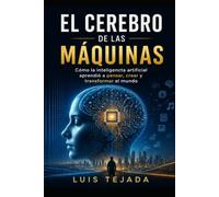 EL CEREBRO DE LAS MÁQUINAS: Cómo la inteligencia artificial aprendió a pensar, crear y transformar el mundo