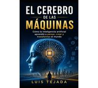 EL CEREBRO DE LAS MÁQUINAS: Cómo la inteligencia artificial aprendió a pensar, crear y transformar el mundo