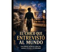 EL CHICO QUE ENTREVISTÓ AL MUNDO: Una fábula moderna sobre los sueños, el éxito y la felicidad