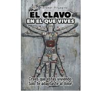 EL CLAVO EN EL QUE VIVES: Crees que estás viviendo. Solo te adaptaste al dolor