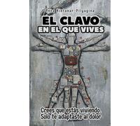 EL CLAVO EN EL QUE VIVES: Crees que estás viviendo. Solo te adaptaste al dolor