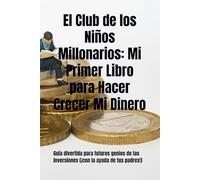 El Club de los Niños Millonarios: Mi Primer Libro para Hacer Crecer Mi Dinero: Guía divertida para futuros genios de las inversiones (¡con la ayuda de tus padres!)