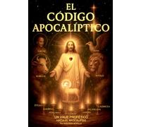 EL CÓDIGO APOCALÍPTICO: Un viaje profético a través del Apocalipsis: 1 (El apocalipsis decodificado)