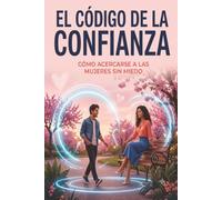 El Código de Confianza: Cómo Acercarte a Mujeres sin Miedo.: Cómo Acercarte a Mujeres sin Miedo: Técnicas de Lenguaje Psicológico, Plan de 30 Días y Ejercicios Prácticos para Construir Confianza Real