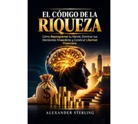 EL CÓDIGO DE LA RIQUEZA Cómo Reprogramar tu Mente, Dominar tus Decisiones Financieras y Construir una Vida de Abundancia