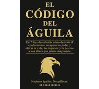 EL CÓDIGO DEL ÁGUILA: En 7 Días Descubrirás cómo destruir el conformismo, recuperar tu poder y elevar tu vida, tus ingresos y tu destino a una altura que jamás imaginaste.