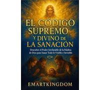 EL CÓDIGO SUPREMO Y DIVINO DE LA SANACIÓN: DESCUBRE EL PODER IRREFUTABLE DE LA PALABRA DE DIOS PARA SANAR TODO LO VISIBLE E INVISIBLE