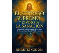 EL CÓDIGO SUPREMO Y DIVINO DE LA SANACIÓN: DESCUBRE EL PODER IRREFUTABLE DE LA PALABRA DE DIOS PARA SANAR TODO LO VISIBLE E INVISIBLE