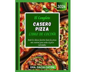 EL COMPLETO CASERO PIZZA LIBRO DE COCINA: Desde los clásicos favoritos hasta las pizzas más creativas para noches de pizza inolvidables