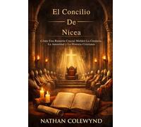 El Concilio De Nicea: Cómo Una Reunión Crucial Moldeó La Creencia, La Autoridad y La Historia Cristianas