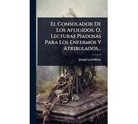 El Consolador De Los Afligidos, O, Lecturas Piadosas Para Los Enfermos Y Atribulados...